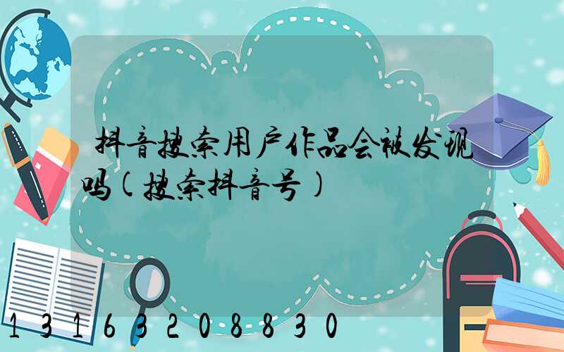 抖音搜索用户作品会被发现吗(搜索抖音号)