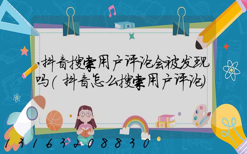 抖音搜索用户评论会被发现吗(抖音怎么搜索用户评论)
