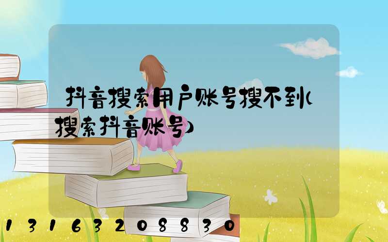 抖音搜索用户账号搜不到(搜索抖音账号)