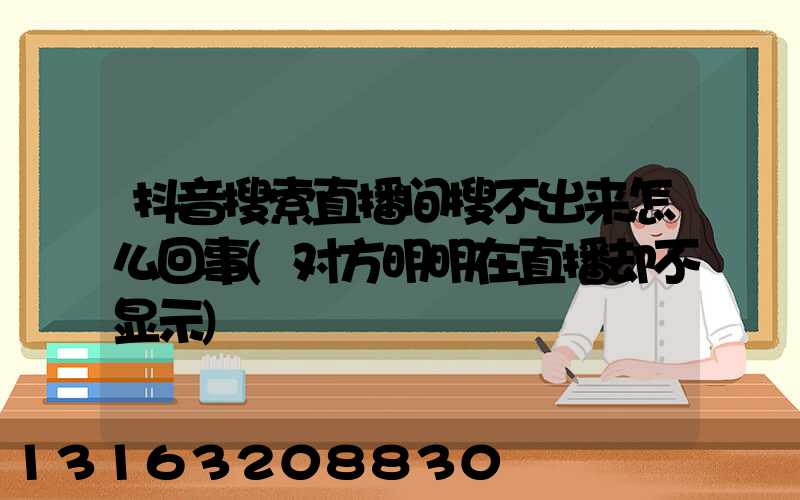 抖音搜索直播间搜不出来怎么回事(对方明明在直播却不显示)