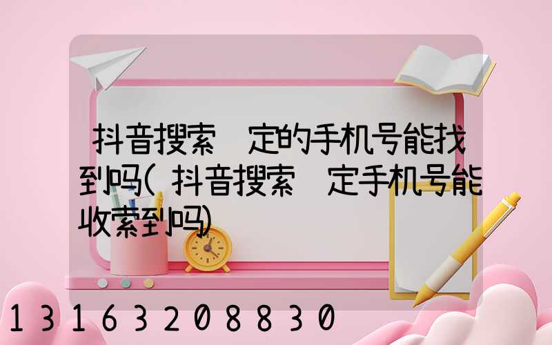 抖音搜索绑定的手机号能找到吗(抖音搜索绑定手机号能收索到吗)