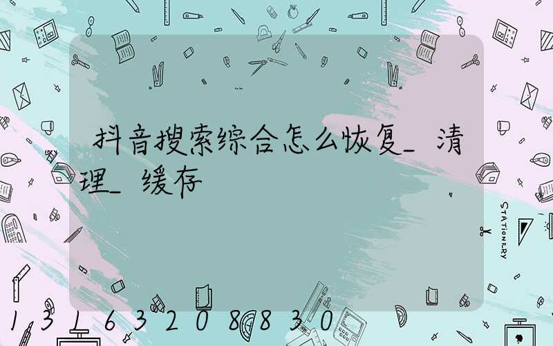 抖音搜索综合怎么恢复_清理_缓存