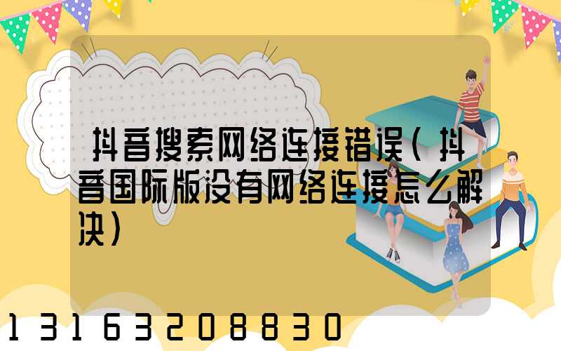 抖音搜索网络连接错误(抖音国际版没有网络连接怎么解决)