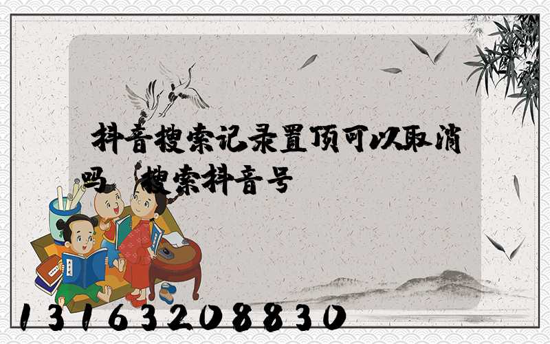 抖音搜索记录置顶可以取消吗(搜索抖音号)