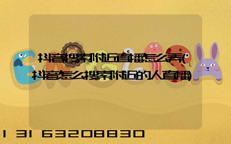 抖音搜索附近直播怎么弄(抖音怎么搜索附近的人直播)