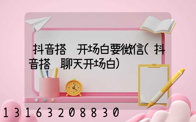 抖音搭讪开场白要微信(抖音搭讪聊天开场白)