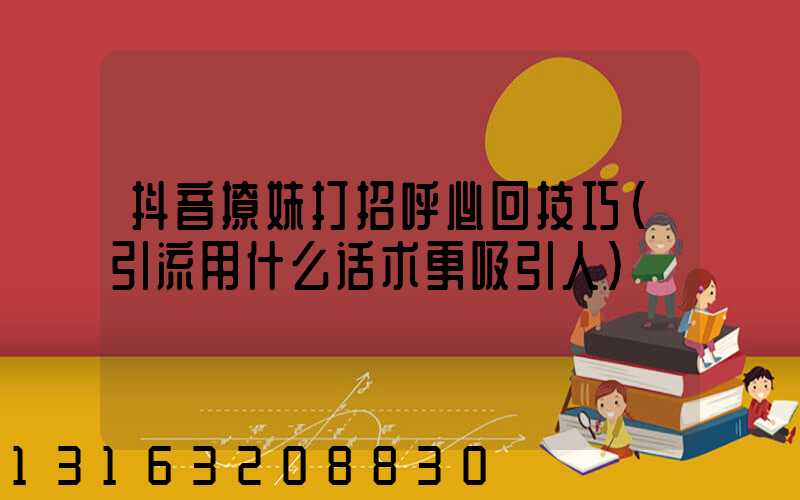 抖音撩妹打招呼必回技巧(引流用什么话术更吸引人)