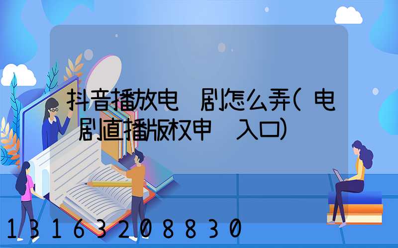 抖音播放电视剧怎么弄(电视剧直播版权申请入口)