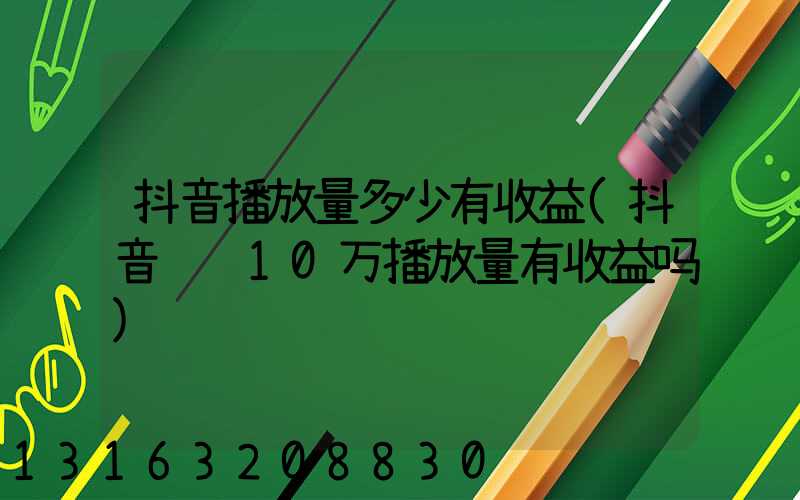 抖音播放量多少有收益(抖音视频10万播放量有收益吗)