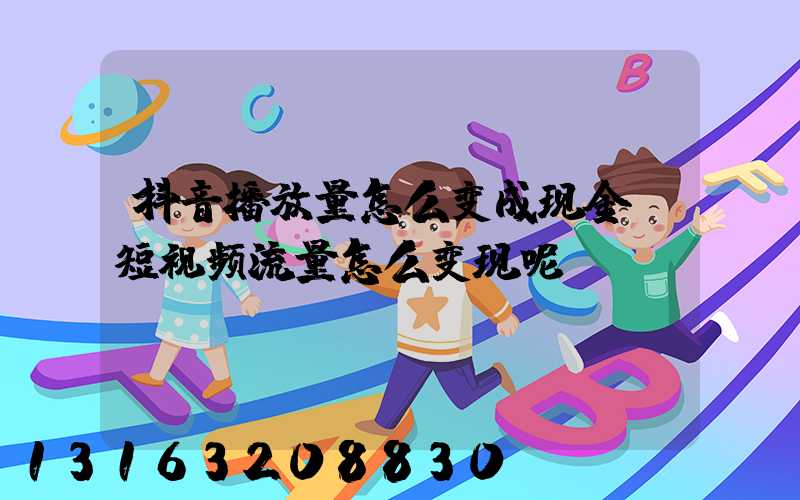 抖音播放量怎么变成现金(短视频流量怎么变现呢)