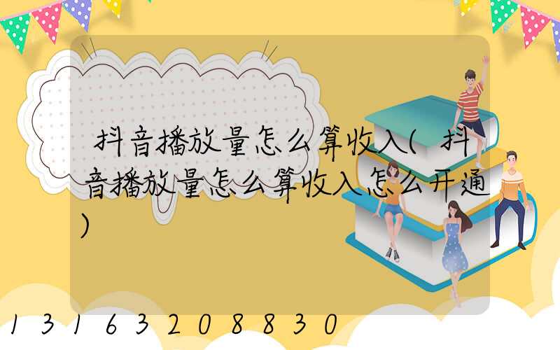 抖音播放量怎么算收入(抖音播放量怎么算收入怎么开通)