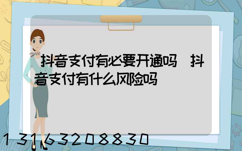 抖音支付有必要开通吗(抖音支付有什么风险吗)