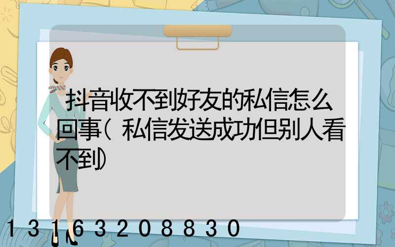 抖音收不到好友的私信怎么回事(私信发送成功但别人看不到)
