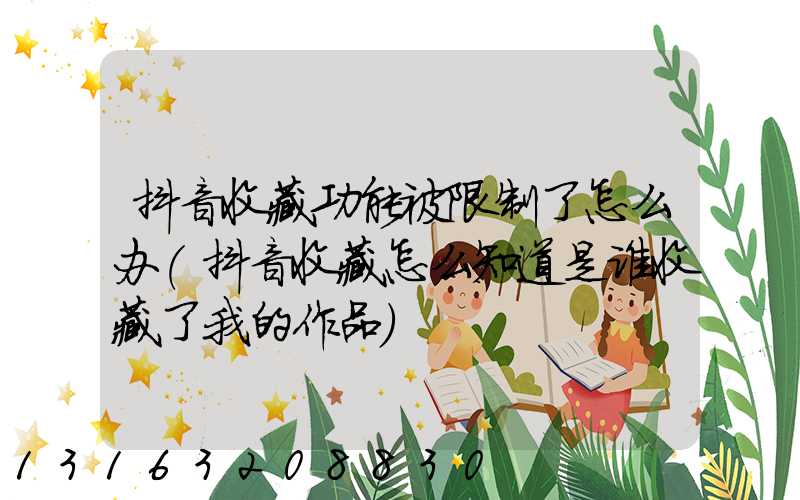 抖音收藏功能被限制了怎么办(抖音收藏怎么知道是谁收藏了我的作品)