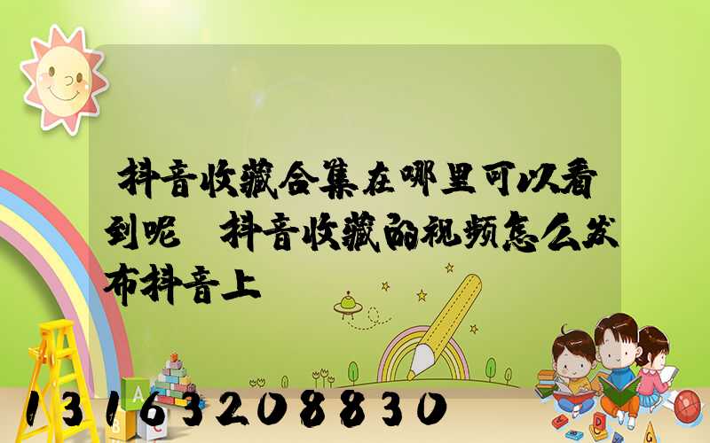 抖音收藏合集在哪里可以看到呢(抖音收藏的视频怎么发布抖音上)