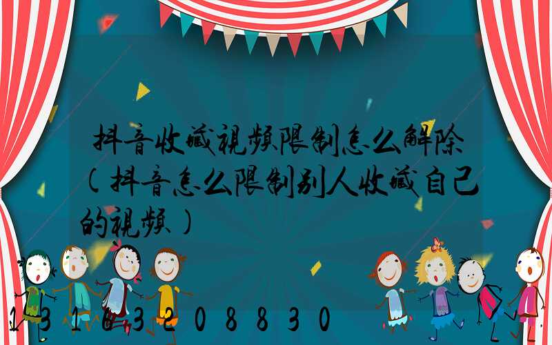 抖音收藏视频限制怎么解除(抖音怎么限制别人收藏自己的视频)