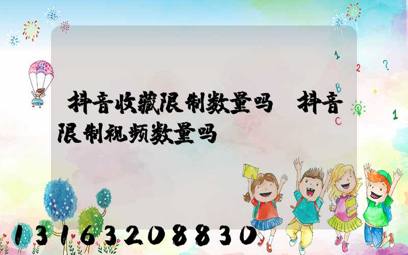 抖音收藏限制数量吗(抖音限制视频数量吗)