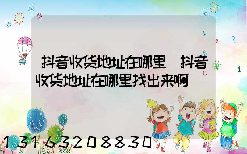 抖音收货地址在哪里(抖音收货地址在哪里找出来啊)