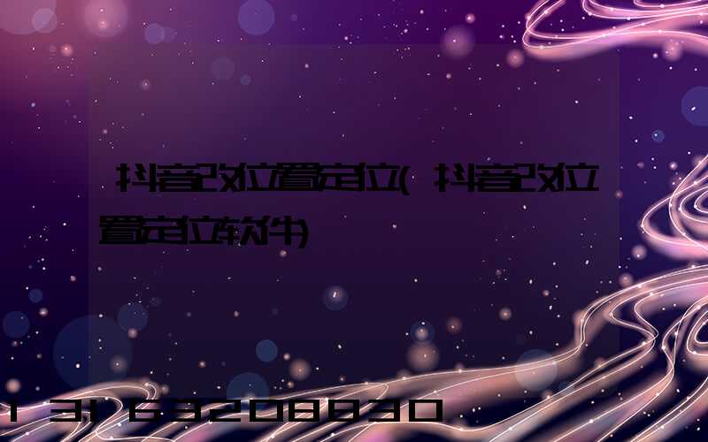 抖音改位置定位(抖音改位置定位软件)