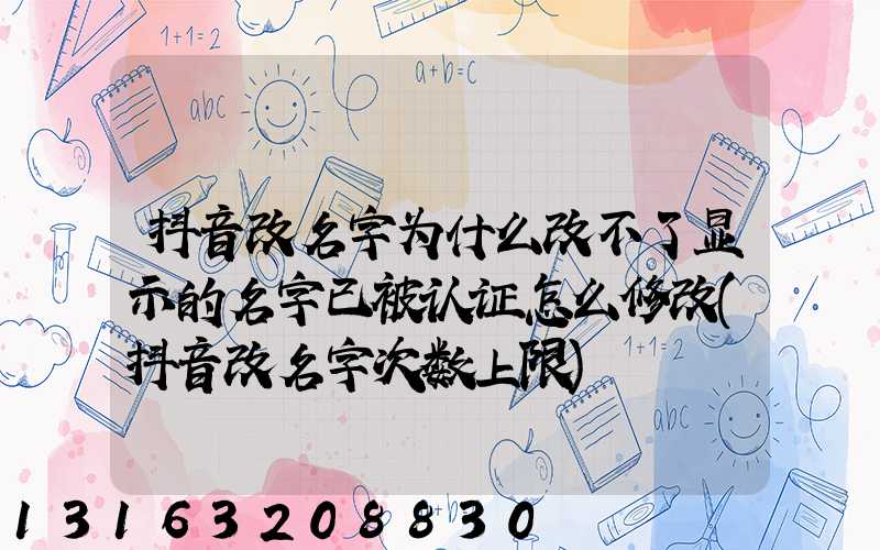 抖音改名字为什么改不了显示的名字已被认证怎么修改(抖音改名字次数上限)