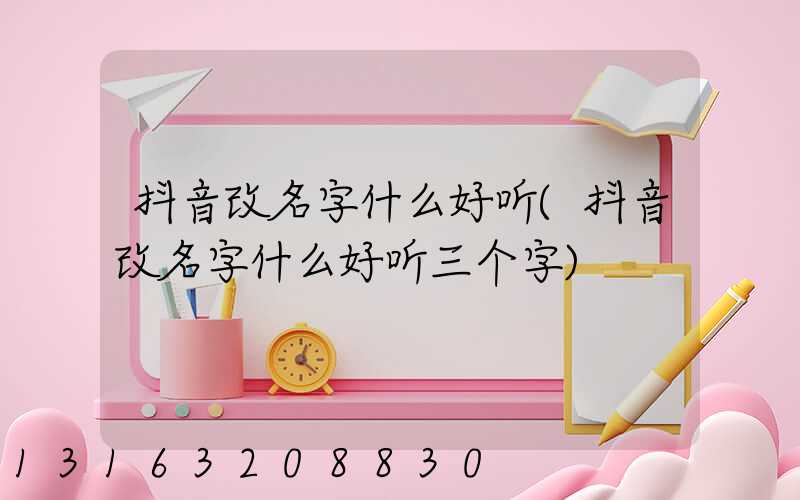抖音改名字什么好听(抖音改名字什么好听三个字)