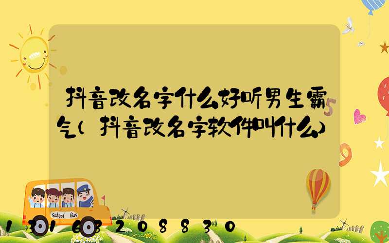 抖音改名字什么好听男生霸气(抖音改名字软件叫什么)