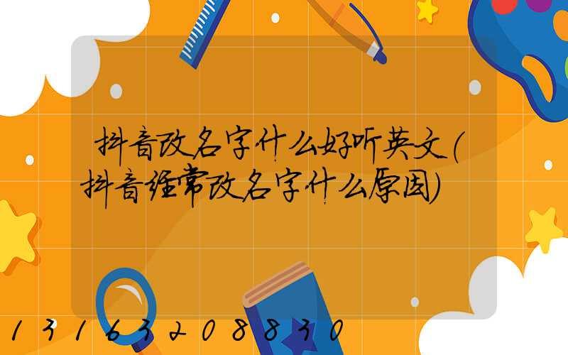 抖音改名字什么好听英文(抖音经常改名字什么原因)