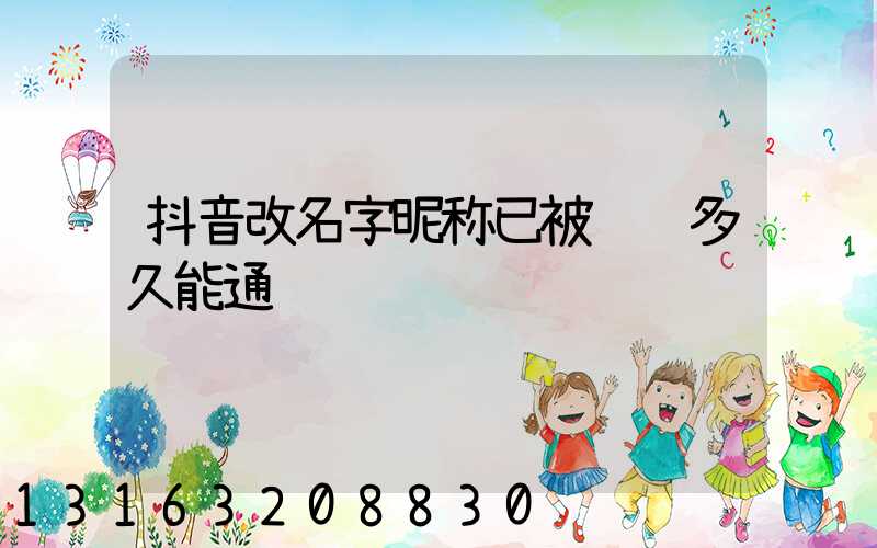 抖音改名字昵称已被认证多久能通过