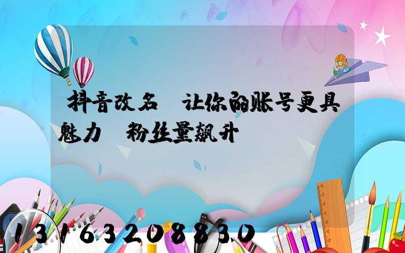 抖音改名，让你的账号更具魅力，粉丝量飙升！