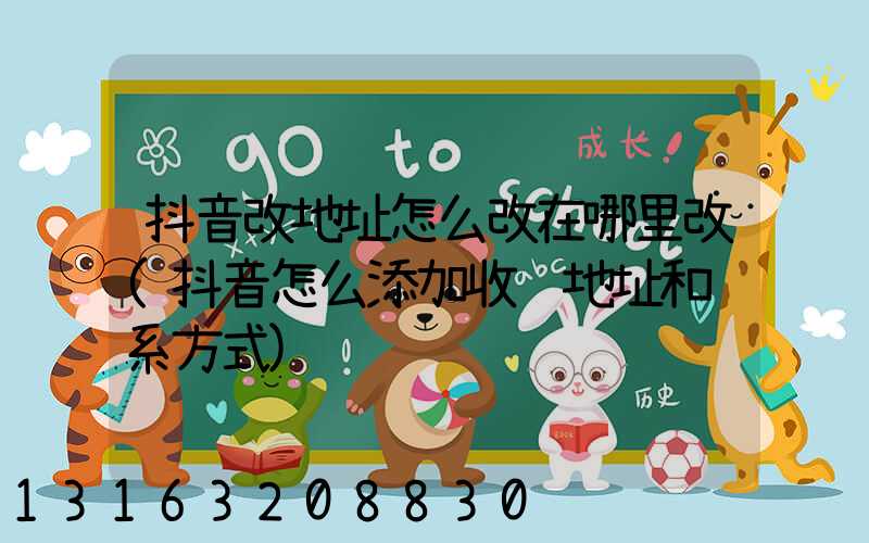 抖音改地址怎么改在哪里改(抖音怎么添加收货地址和联系方式)