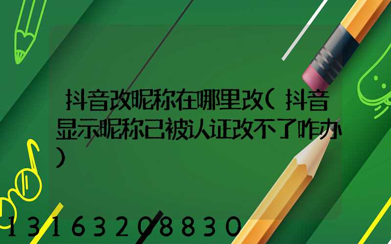 抖音改昵称在哪里改(抖音显示昵称已被认证改不了咋办)