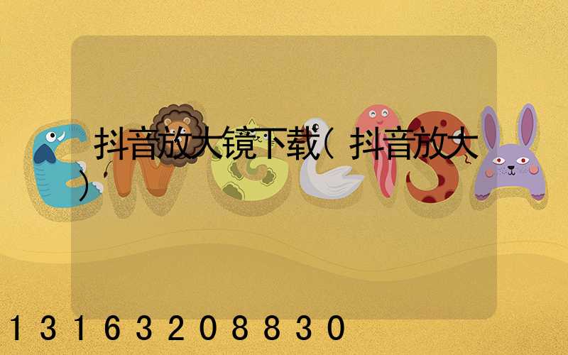 抖音放大镜下载(抖音放大)