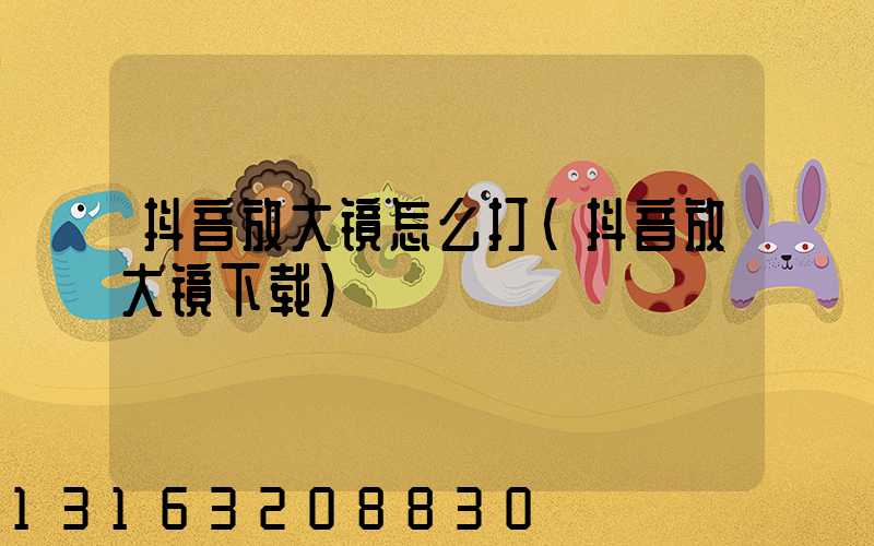 抖音放大镜怎么打(抖音放大镜下载)