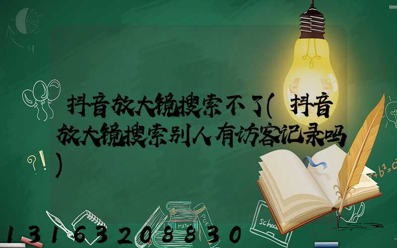 抖音放大镜搜索不了(抖音放大镜搜索别人有访客记录吗)