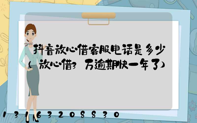 抖音放心借客服电话是多少(放心借3万逾期快一年了)