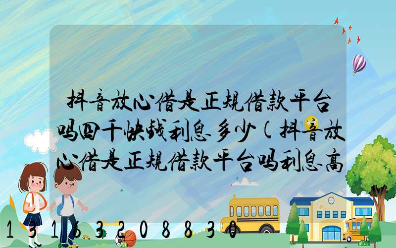 抖音放心借是正规借款平台吗四千快钱利息多少(抖音放心借是正规借款平台吗利息高吗)