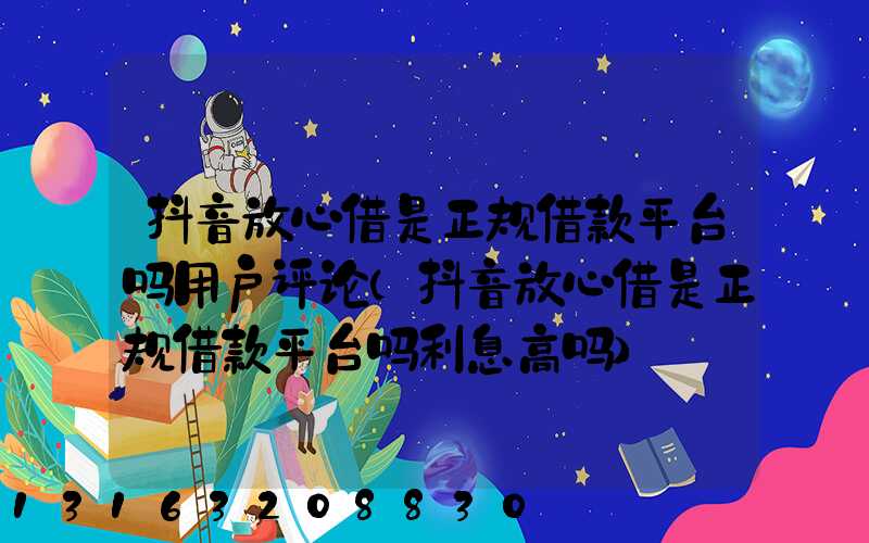 抖音放心借是正规借款平台吗用户评论(抖音放心借是正规借款平台吗利息高吗)