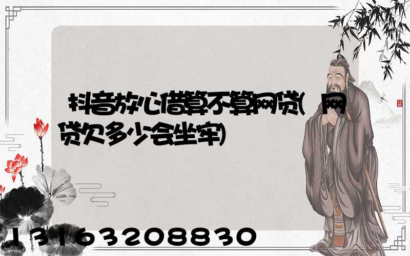 抖音放心借算不算网贷(网贷欠多少会坐牢)