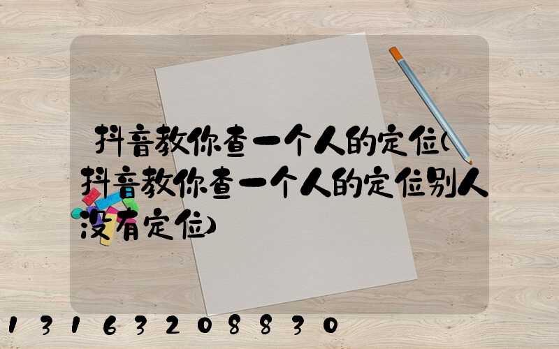 抖音教你查一个人的定位(抖音教你查一个人的定位别人没有定位)