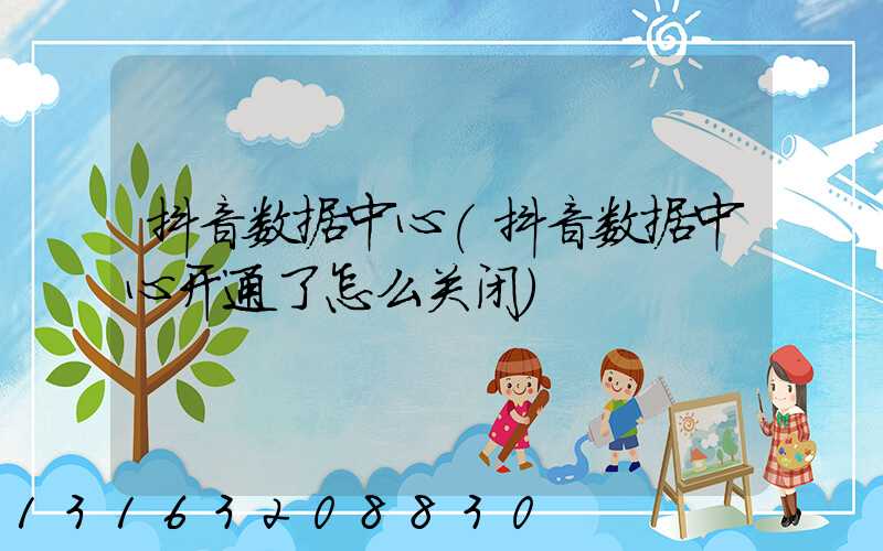 抖音数据中心(抖音数据中心开通了怎么关闭)