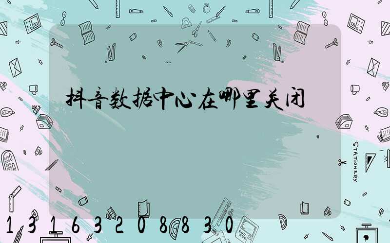 抖音数据中心在哪里关闭