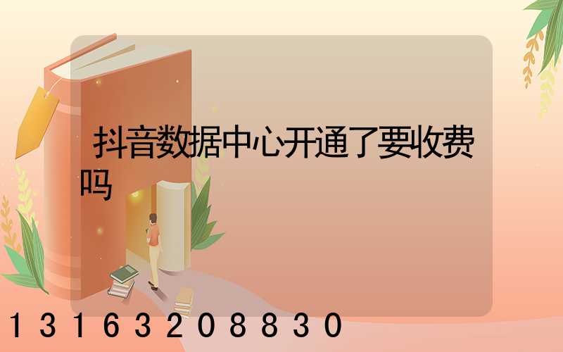 抖音数据中心开通了要收费吗