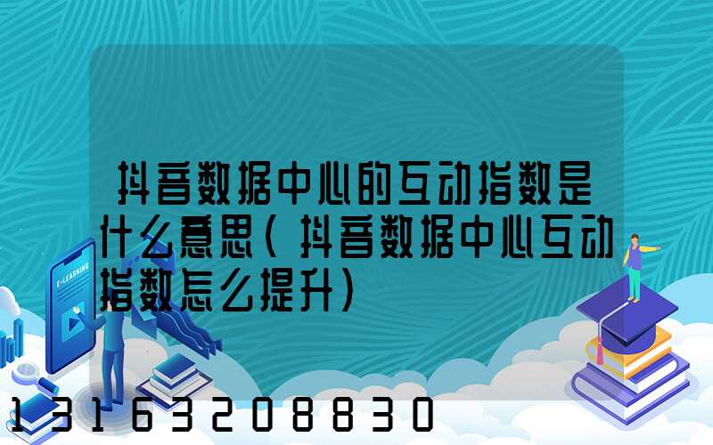 抖音数据中心的互动指数是什么意思(抖音数据中心互动指数怎么提升)