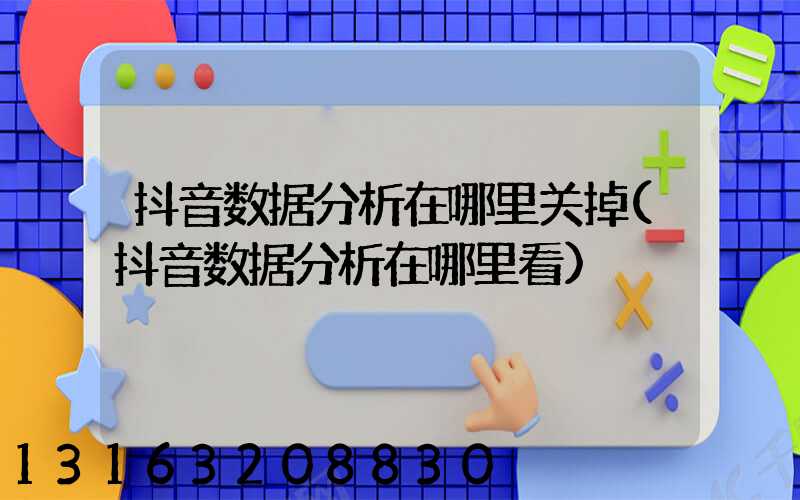 抖音数据分析在哪里关掉(抖音数据分析在哪里看)