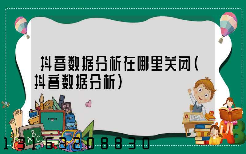 抖音数据分析在哪里关闭(抖音数据分析)