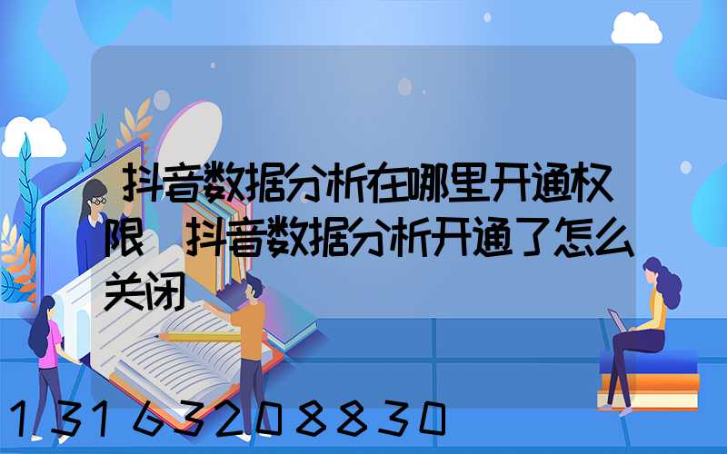 抖音数据分析在哪里开通权限(抖音数据分析开通了怎么关闭)