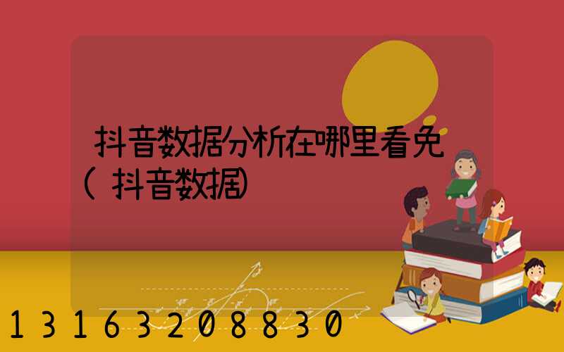 抖音数据分析在哪里看免费(抖音数据)