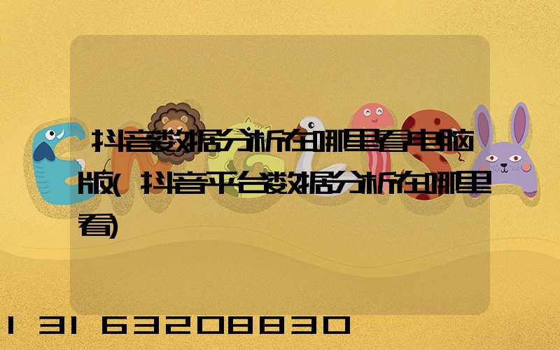 抖音数据分析在哪里看电脑版(抖音平台数据分析在哪里看)
