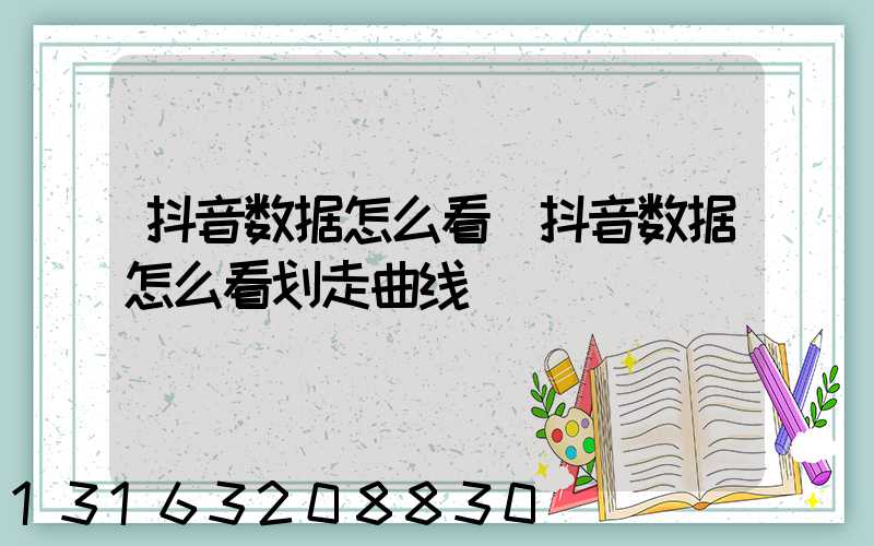 抖音数据怎么看(抖音数据怎么看划走曲线)