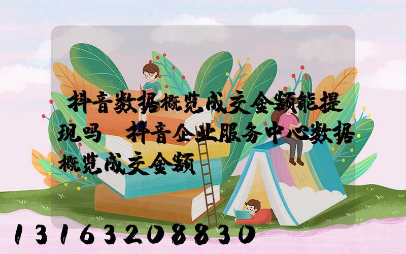 抖音数据概览成交金额能提现吗(抖音企业服务中心数据概览成交金额)
